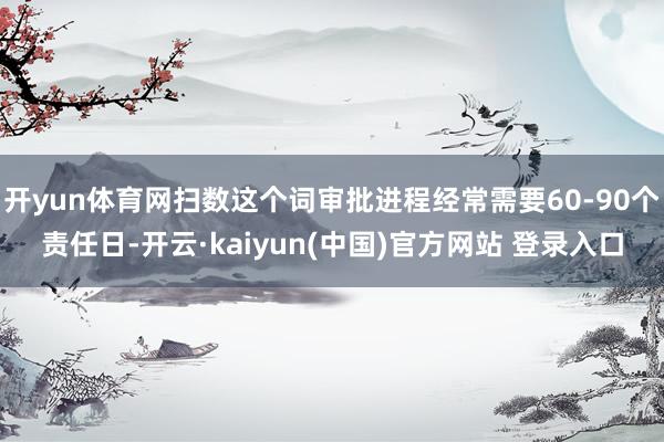 开yun体育网扫数这个词审批进程经常需要60-90个责任日-开云·kaiyun(中国)官方网站 登录入口