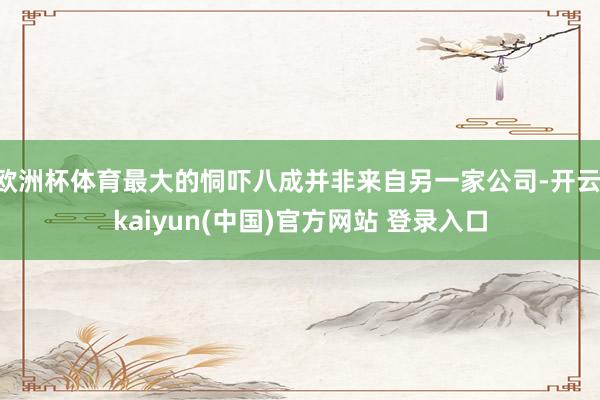 欧洲杯体育最大的恫吓八成并非来自另一家公司-开云·kaiyun(中国)官方网站 登录入口