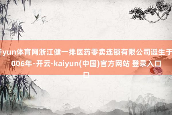 开yun体育网浙江健一排医药零卖连锁有限公司诞生于2006年-开云·kaiyun(中国)官方网站 登录入口