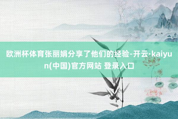 欧洲杯体育张丽娟分享了他们的经验-开云·kaiyun(中国)官方网站 登录入口