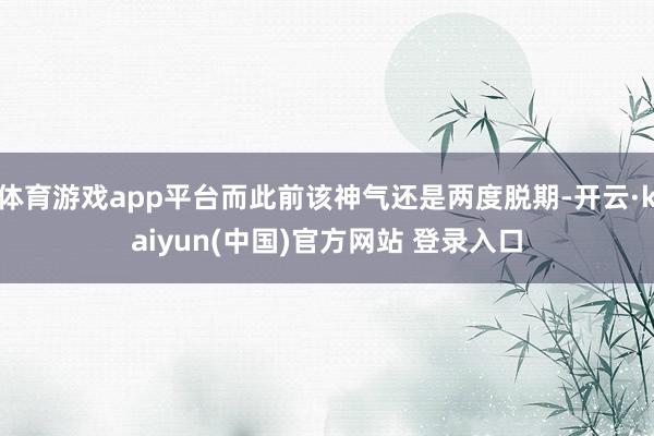 体育游戏app平台而此前该神气还是两度脱期-开云·kaiyun(中国)官方网站 登录入口