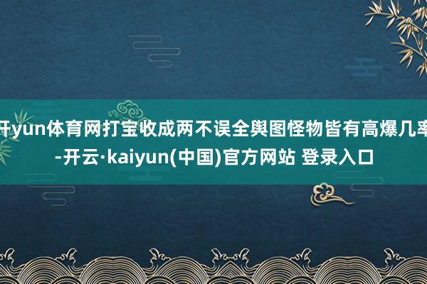 开yun体育网打宝收成两不误全舆图怪物皆有高爆几率-开云·kaiyun(中国)官方网站 登录入口