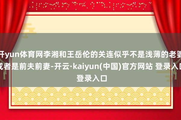 开yun体育网李湘和王岳伦的关连似乎不是浅薄的老婆或者是前夫前妻-开云·kaiyun(中国)官方网站 登录入口