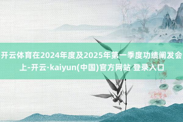 开云体育在2024年度及2025年第一季度功绩阐发会上-开云·kaiyun(中国)官方网站 登录入口