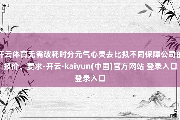 开云体育无需破耗时分元气心灵去比拟不同保障公司的报价、要求-开云·kaiyun(中国)官方网站 登录入口