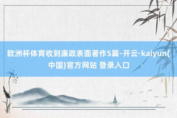 欧洲杯体育收到廉政表面著作5篇-开云·kaiyun(中国)官方网站 登录入口