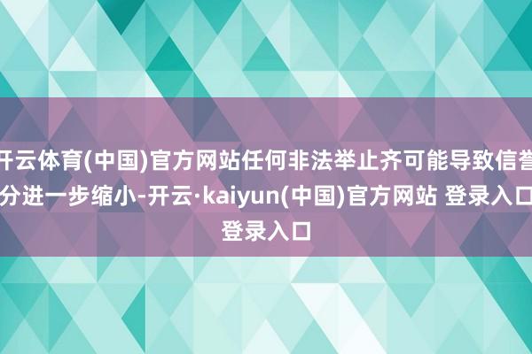 开云体育(中国)官方网站任何非法举止齐可能导致信誉分进一步缩小-开云·kaiyun(中国)官方网站 登录入口