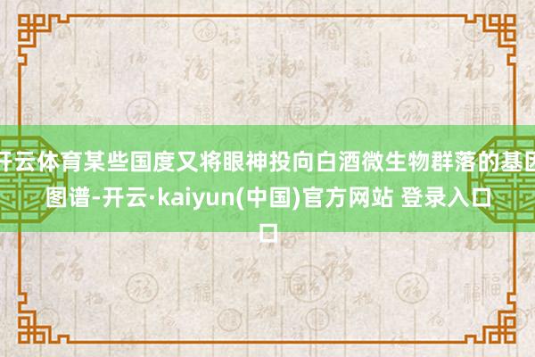 开云体育某些国度又将眼神投向白酒微生物群落的基因图谱-开云·kaiyun(中国)官方网站 登录入口