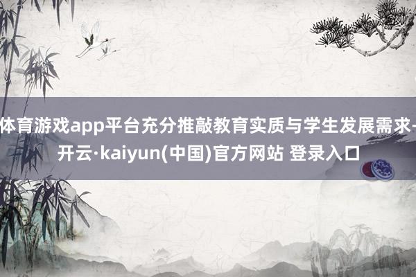 体育游戏app平台充分推敲教育实质与学生发展需求-开云·kaiyun(中国)官方网站 登录入口