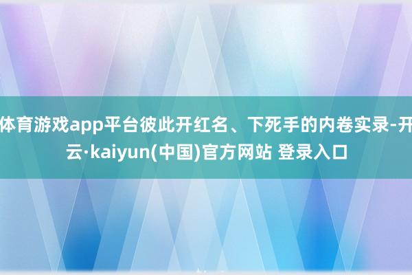 体育游戏app平台彼此开红名、下死手的内卷实录-开云·kaiyun(中国)官方网站 登录入口