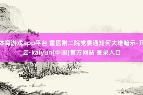 体育游戏app平台 重医附二院党委通知何大维暗示-开云·kaiyun(中国)官方网站 登录入口