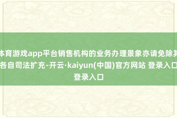 体育游戏app平台销售机构的业务办理景象亦请免除其各自司法扩充-开云·kaiyun(中国)官方网站 登录入口