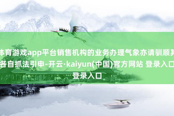 体育游戏app平台销售机构的业务办理气象亦请驯顺其各自抓法引申-开云·kaiyun(中国)官方网站 登录入口