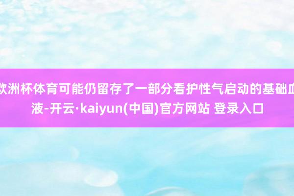 欧洲杯体育可能仍留存了一部分看护性气启动的基础血液-开云·kaiyun(中国)官方网站 登录入口