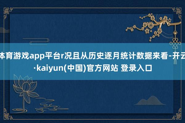 体育游戏app平台r况且从历史逐月统计数据来看-开云·kaiyun(中国)官方网站 登录入口