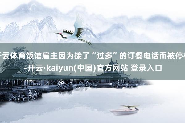 开云体育饭馆雇主因为接了“过多”的订餐电话而被停机-开云·kaiyun(中国)官方网站 登录入口