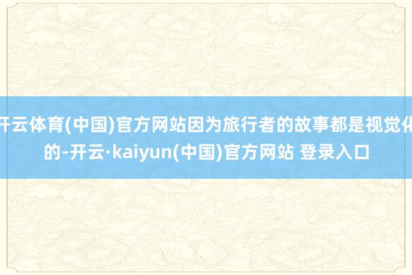 开云体育(中国)官方网站因为旅行者的故事都是视觉化的-开云·kaiyun(中国)官方网站 登录入口