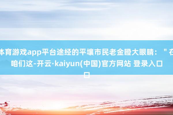 体育游戏app平台途经的平壤市民老金瞪大眼睛：＂在咱们这-开云·kaiyun(中国)官方网站 登录入口