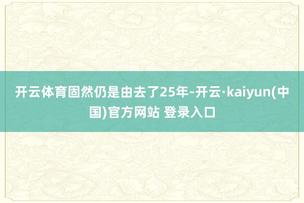 开云体育固然仍是由去了25年-开云·kaiyun(中国)官方网站 登录入口