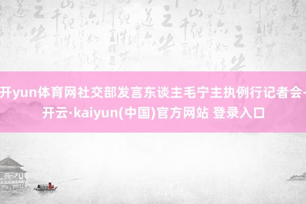 开yun体育网社交部发言东谈主毛宁主执例行记者会-开云·kaiyun(中国)官方网站 登录入口
