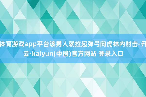 体育游戏app平台该男人就拉起弹弓向虎林内射击-开云·kaiyun(中国)官方网站 登录入口