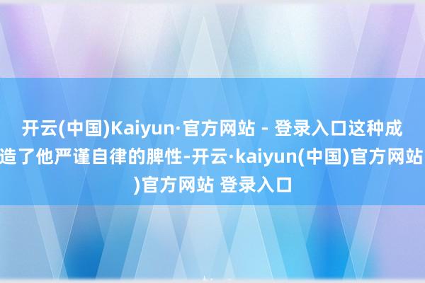 开云(中国)Kaiyun·官方网站 - 登录入口这种成长环境塑造了他严谨自律的脾性-开云·kaiyun(中国)官方网站 登录入口