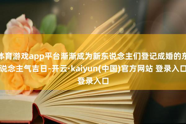 体育游戏app平台渐渐成为新东说念主们登记成婚的东说念主气吉日-开云·kaiyun(中国)官方网站 登录入口