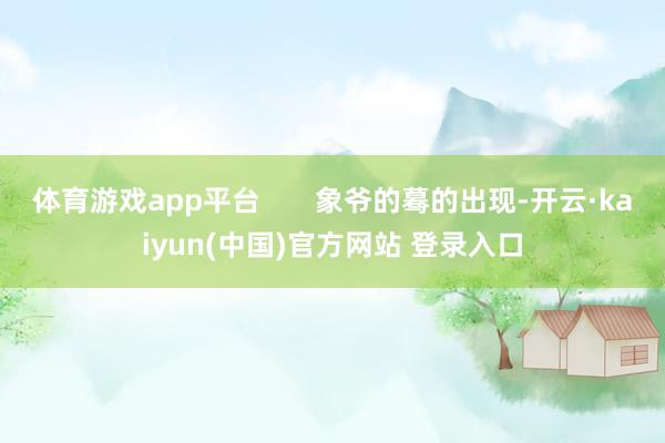 体育游戏app平台 象爷的蓦的出现-开云·kaiyun(中国)官方网站 登录入口