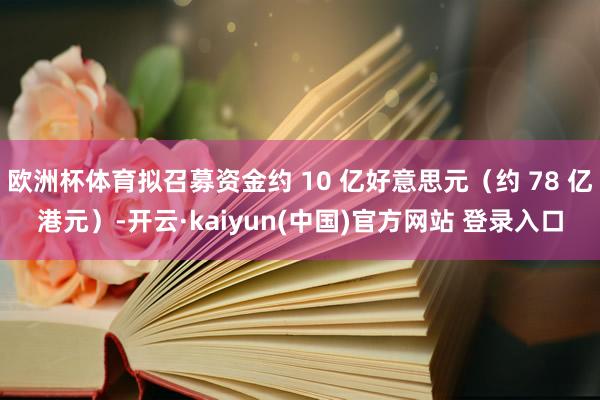 欧洲杯体育拟召募资金约 10 亿好意思元（约 78 亿港元）-开云·kaiyun(中国)官方网站 登录入口