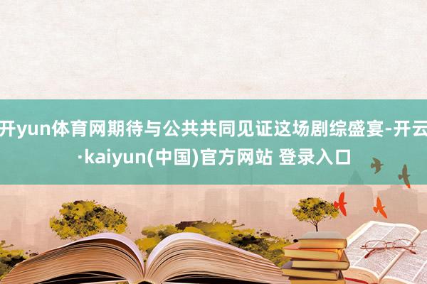 开yun体育网期待与公共共同见证这场剧综盛宴-开云·kaiyun(中国)官方网站 登录入口