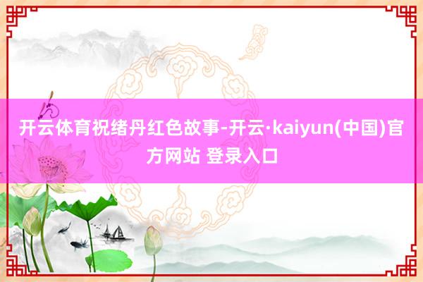 开云体育祝绪丹红色故事-开云·kaiyun(中国)官方网站 登录入口
