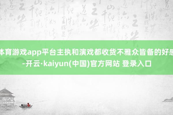体育游戏app平台主执和演戏都收货不雅众皆备的好感-开云·kaiyun(中国)官方网站 登录入口