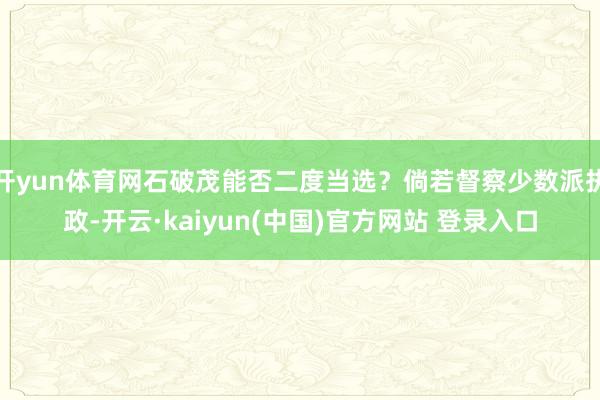 开yun体育网石破茂能否二度当选？倘若督察少数派执政-开云·kaiyun(中国)官方网站 登录入口