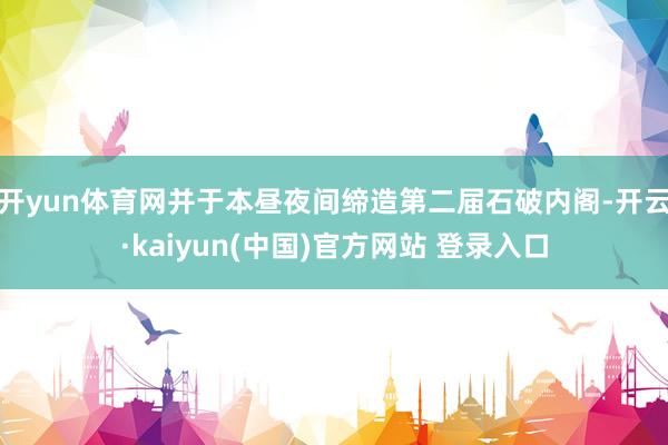 开yun体育网并于本昼夜间缔造第二届石破内阁-开云·kaiyun(中国)官方网站 登录入口