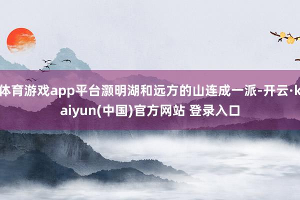 体育游戏app平台灏明湖和远方的山连成一派-开云·kaiyun(中国)官方网站 登录入口