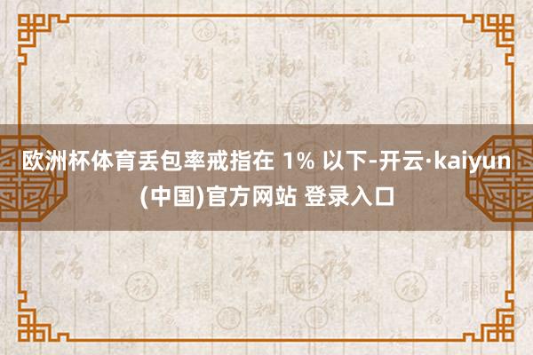 欧洲杯体育丢包率戒指在 1% 以下-开云·kaiyun(中国)官方网站 登录入口