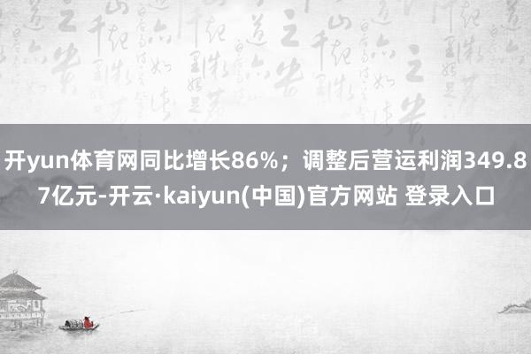 开yun体育网同比增长86%;调整后营运利润349.87亿元-开云·kaiyun(中国)官方网站 登录入口
