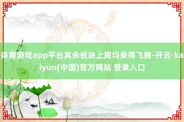 体育游戏app平台其余板块上周均录得飞腾-开云·kaiyun(中国)官方网站 登录入口