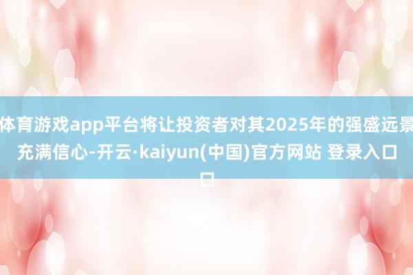 体育游戏app平台将让投资者对其2025年的强盛远景充满信心-开云·kaiyun(中国)官方网站 登录入口