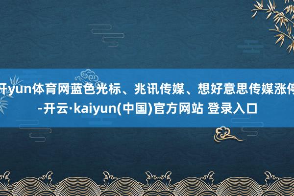 开yun体育网蓝色光标、兆讯传媒、想好意思传媒涨停-开云·kaiyun(中国)官方网站 登录入口