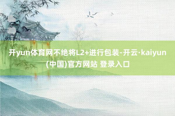 开yun体育网不绝将L2+进行包装-开云·kaiyun(中国)官方网站 登录入口