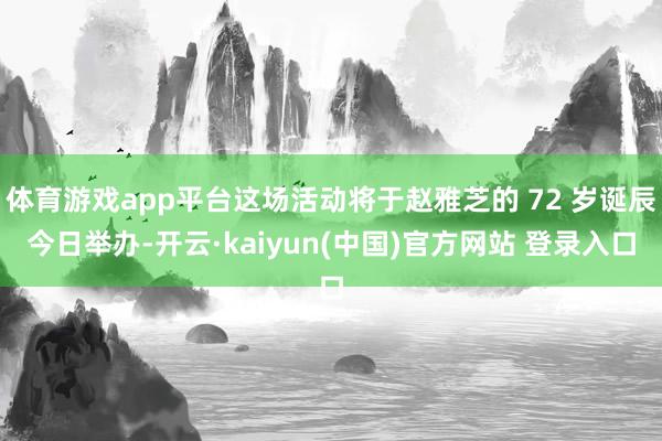 体育游戏app平台这场活动将于赵雅芝的 72 岁诞辰今日举办-开云·kaiyun(中国)官方网站 登录入口