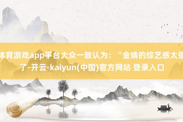 体育游戏app平台大众一致认为:“金靖的综艺感太强了-开云·kaiyun(中国)官方网站 登录入口