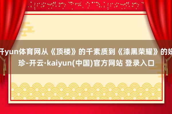 开yun体育网从《顶楼》的千素质到《漆黑荣耀》的妍珍-开云·kaiyun(中国)官方网站 登录入口