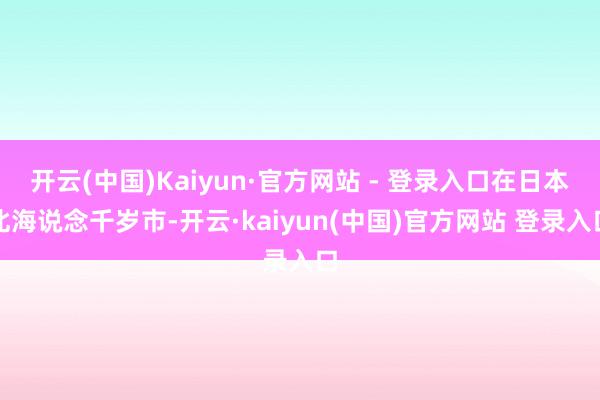 开云(中国)Kaiyun·官方网站 - 登录入口在日本北海说念千岁市-开云·kaiyun(中国)官方网站 登录入口