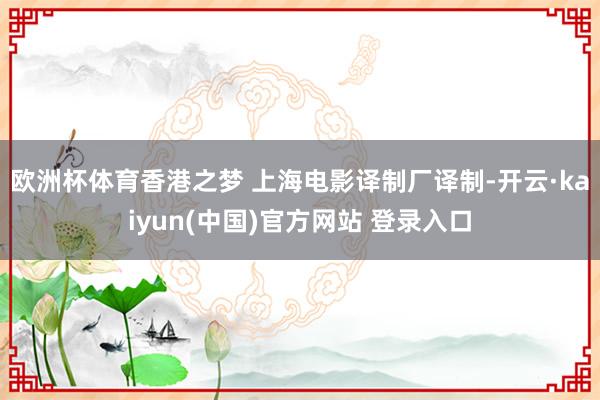 欧洲杯体育香港之梦 上海电影译制厂译制-开云·kaiyun(中国)官方网站 登录入口