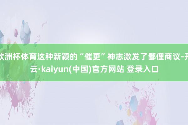 欧洲杯体育这种新颖的“催更”神志激发了鄙俚商议-开云·kaiyun(中国)官方网站 登录入口