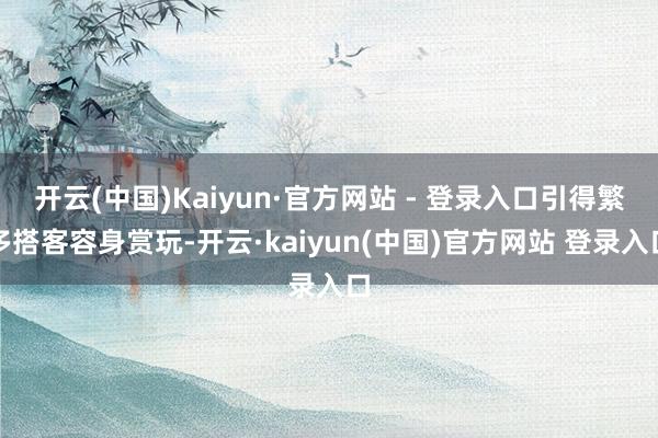 开云(中国)Kaiyun·官方网站 - 登录入口引得繁多搭客容身赏玩-开云·kaiyun(中国)官方网站 登录入口