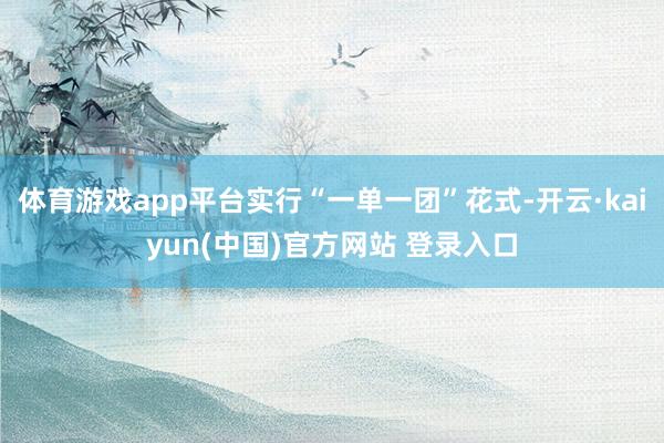 体育游戏app平台实行“一单一团”花式-开云·kaiyun(中国)官方网站 登录入口