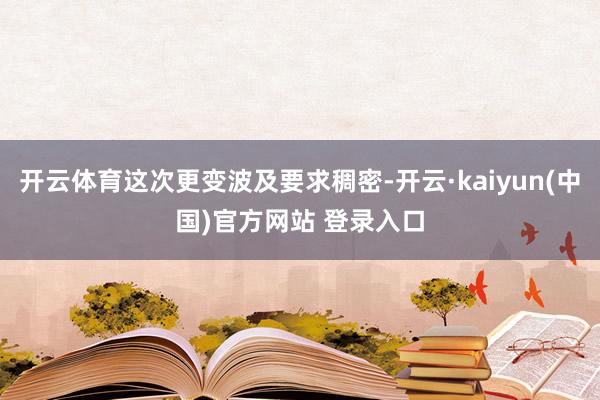开云体育这次更变波及要求稠密-开云·kaiyun(中国)官方网站 登录入口